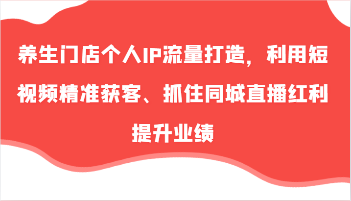 养生门店个人IP流量打造，利用短视频精准获客、抓住同城直播红利提升业绩（57节）-AI学习资源网