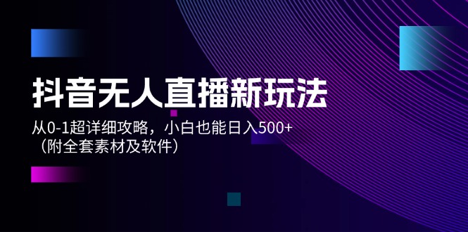 （12000期）抖音无人直播新玩法，从0-1超详细攻略，小白也能日入500+（附全套素材…-AI学习资源网