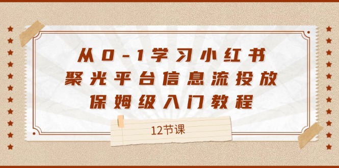 从0-1学习小红书聚光平台信息流投放，保姆级入门教程（12节课）-AI学习资源网