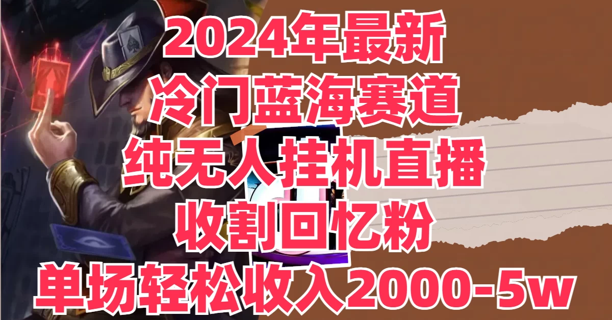 2024年最新冷门蓝海赛道，纯无人挂机直播，收割回忆粉，单场收入轻松2000-5W+-AI学习资源网