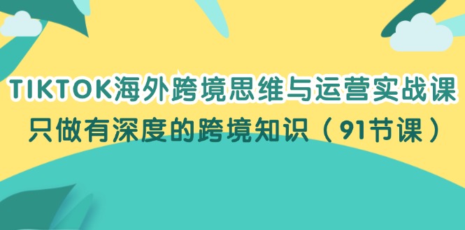 （12010期）TIKTOK海外跨境思维与运营实战课，只做有深度的跨境知识（91节课）-AI学习资源网