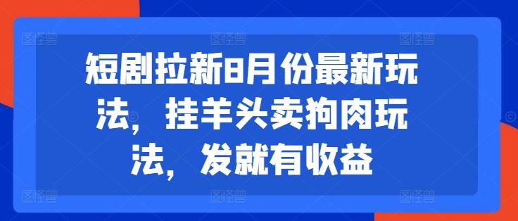 短剧拉新8月份最新玩法，挂羊头卖狗肉玩法，发就有收益-AI学习资源网