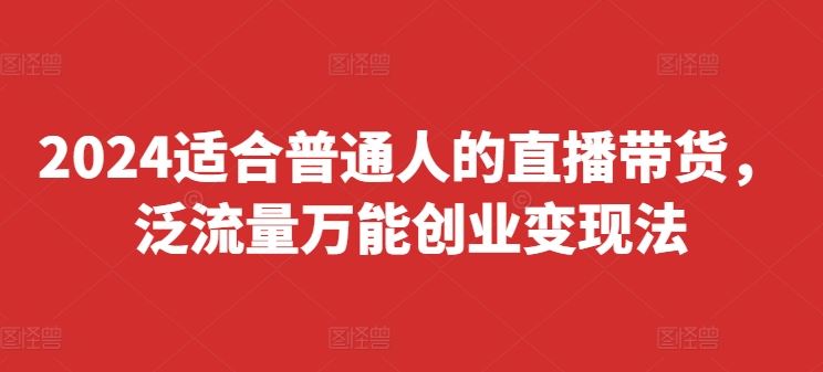 2024适合普通人的直播带货，泛流量万能创业变现法，上手快、落地快、起号快、变现快(更新8月)-AI学习资源网