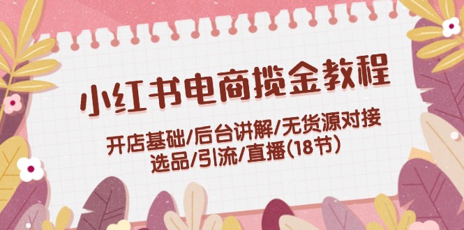 （12063期）小红书电商揽金教程：开店基础/后台讲解/无货源对接/选品/引流/直播(18节)-AI学习资源网