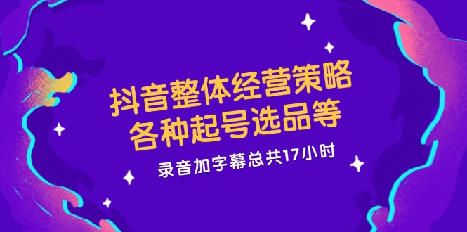 （12081期）抖音整体经营策略，各种起号选品等  录音加字幕总共17小时-AI学习资源网