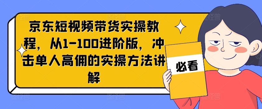 京东短视频带货实操教程，从1-100进阶版，冲击单人高佣的实操方法讲解-AI学习资源网