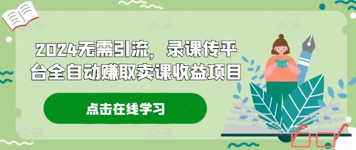 2024无需引流，录课传平台全自动赚取卖课收益项目-AI学习资源网