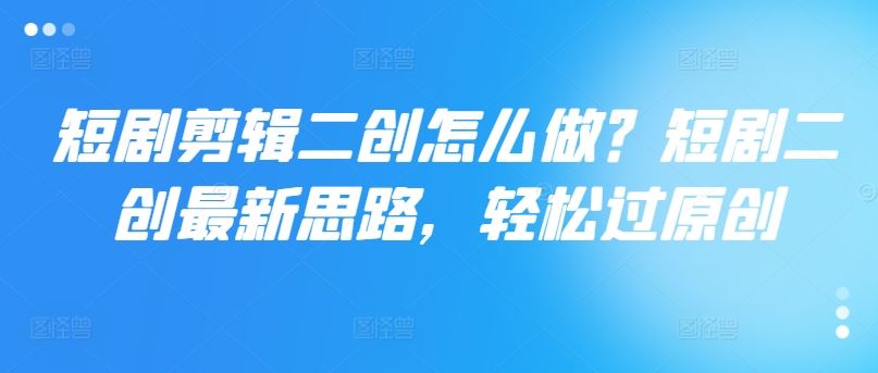 短剧剪辑二创怎么做？短剧二创最新思路，轻松过原创-AI学习资源网