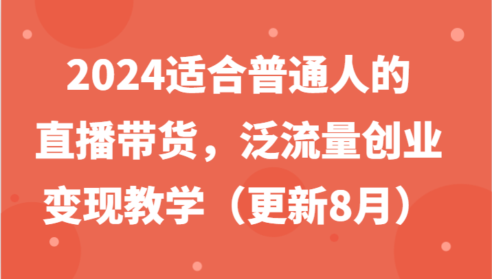 2024适合普通人的直播带货，泛流量创业变现教学（更新8月）-AI学习资源网