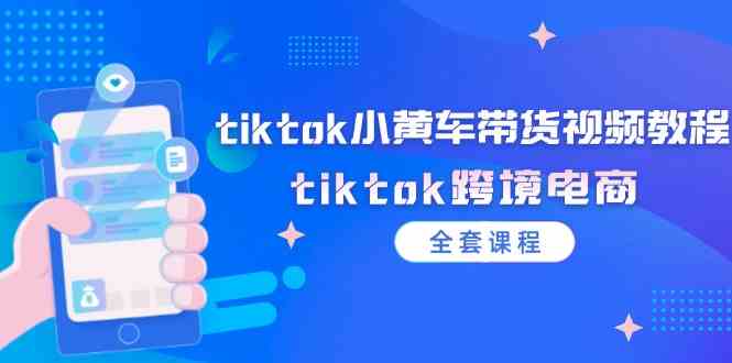 tiktok小黄车带货视频教程，tiktok跨境电商（全套课程）-AI学习资源网