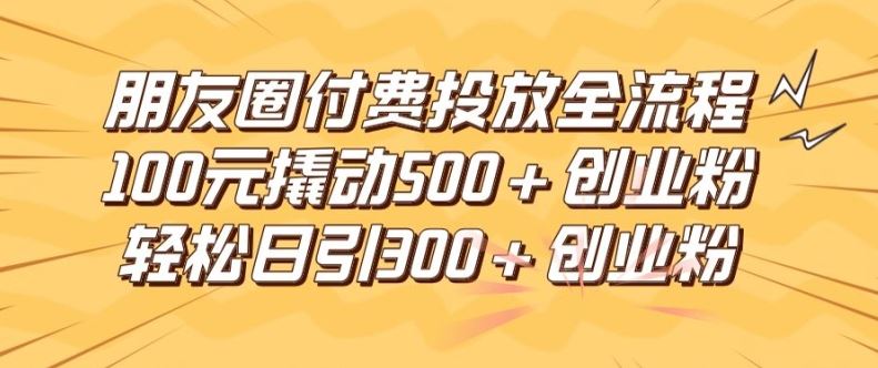 朋友圈高效付费投放全流程，100元撬动500+创业粉，日引流300加精准创业粉【揭秘】-AI学习资源网