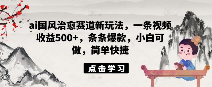 ai国风治愈赛道新玩法，一条视频收益500+，条条爆款，小白可做，简单快捷-AI学习资源网