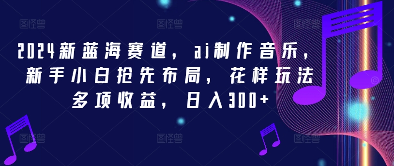 2024新蓝海赛道，ai制作音乐，新手小白抢先布局，花样玩法多项收益，日入300+-AI学习资源网