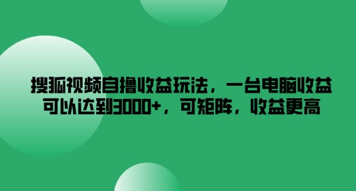 搜狐视频自撸收益玩法，一台电脑收益可以达到3k+，可矩阵，收益更高-AI学习资源网