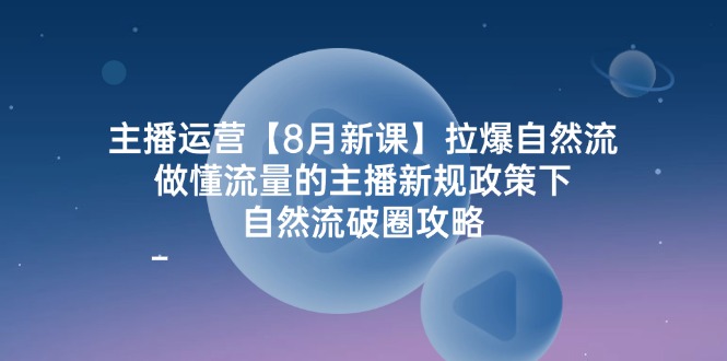 主播运营8月新课，拉爆自然流，做懂流量的主播新规政策下，自然流破圈攻略-AI学习资源网