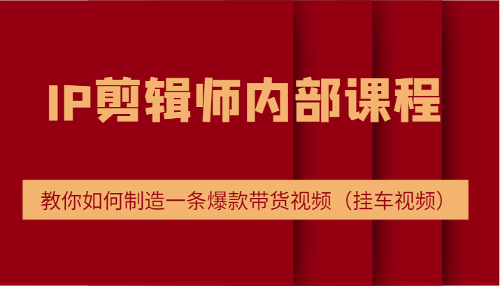 IP剪辑师内部课程，电商切片培训，教你如何制造一条爆款带货视频（挂车视频）-AI学习资源网