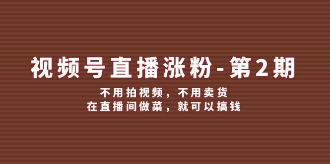 （12155期）视频号/直播涨粉-第2期，不用拍视频，不用卖货，在直播间做菜，就可以搞钱-AI学习资源网