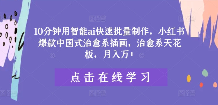 10分钟用智能ai快速批量制作，小红书爆款中国式治愈系插画，治愈系天花板，月入万+-AI学习资源网