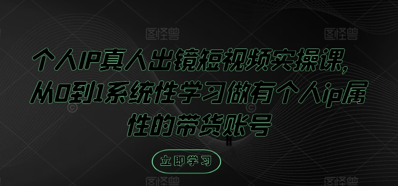 个人IP真人出镜短视频实操课，从0到1系统性学习做有个人ip属性的带货账号-AI学习资源网