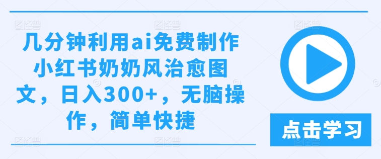 几分钟利用ai免费制作小红书奶奶风治愈图文，日入300+，无脑操作，简单快捷-AI学习资源网