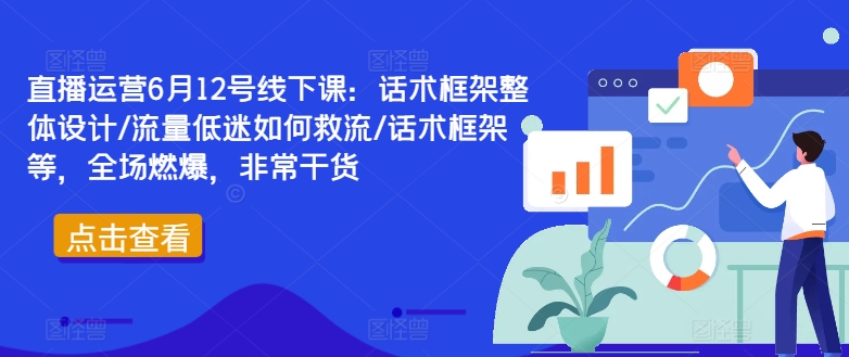 直播运营6月12号线下课：话术框架整体设计/流量低迷如何救流/话术框架等，全场燃爆，非常干货-AI学习资源网