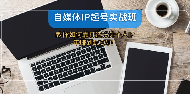 自媒体IP起号实战班：教你如何靠打造设计个人IP，年赚到100万！-AI学习资源网