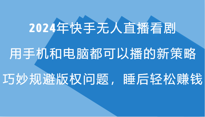 2024年快手无人直播看剧，手机电脑都可播的新策略，巧妙规避版权问题，睡后轻松赚钱-AI学习资源网