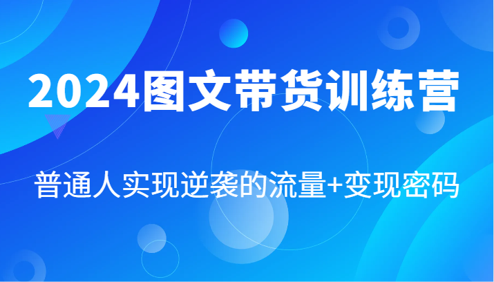 2024图文带货训练营，普通人实现逆袭的流量+变现密码（87节课）-AI学习资源网