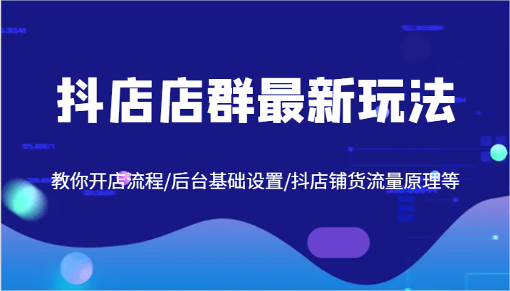 抖店店群最新玩法，教你开店流程/后台基础设置/抖店铺货流量原理等-AI学习资源网