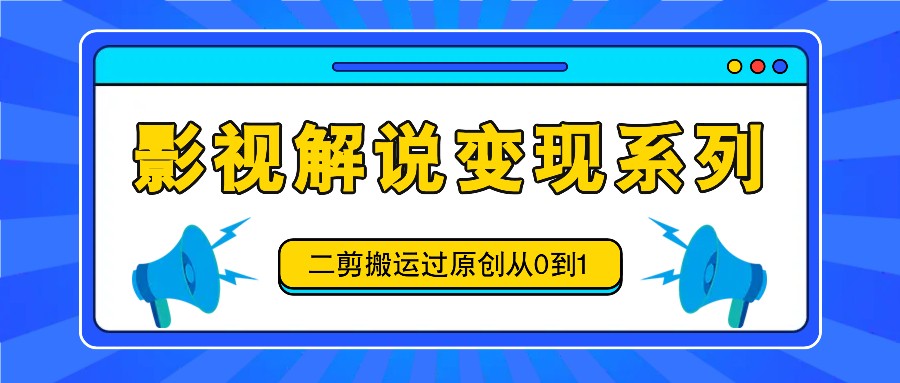 影视解说变现系列，二剪搬运过原创从0到1，喂饭式教程-AI学习资源网