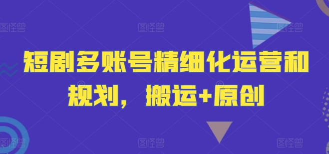 短剧多账号精细化运营和规划，搬运+原创-AI学习资源网