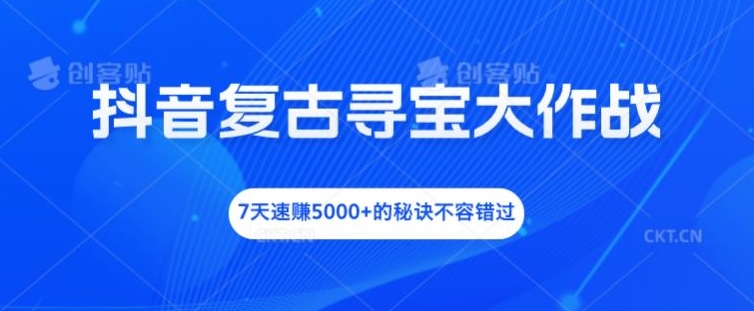 抖音复古寻宝大作战，7天速赚5000+的秘诀不容错过-AI学习资源网