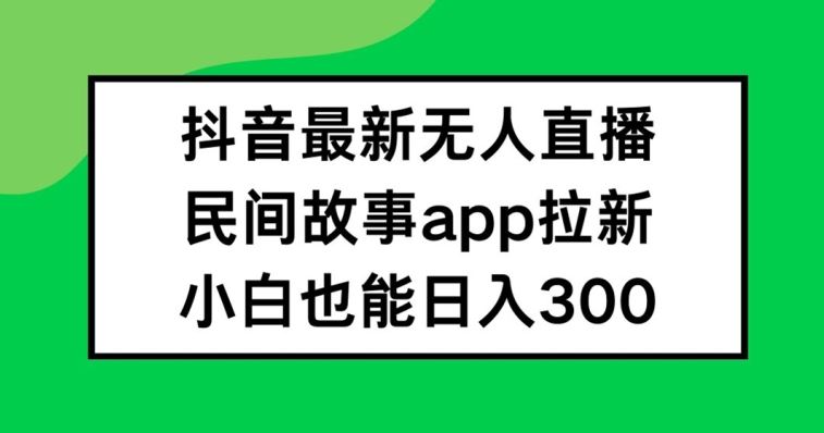 抖音无人直播，民间故事APP拉新，小白也能日入300+【揭秘】-AI学习资源网