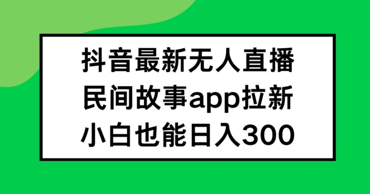 抖音无人直播，民间故事APP拉新，小白也能日入300+-AI学习资源网