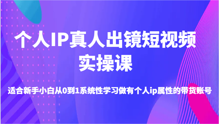 个人IP真人出镜短视频实操课-适合新手小白从0到1系统性学习做有个人ip属性的带货账号-AI学习资源网