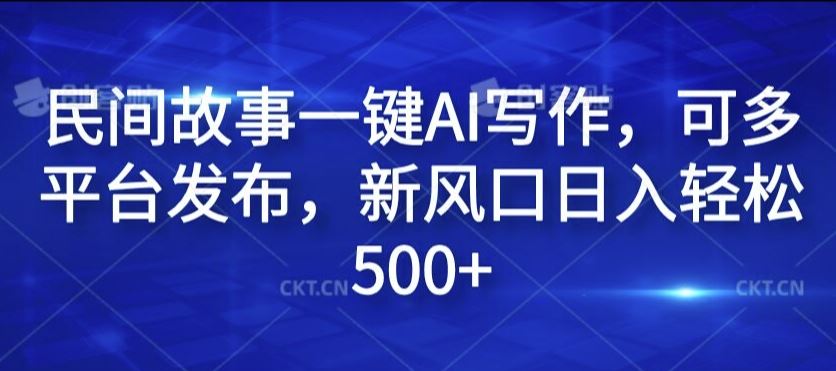 民间故事一键AI写作，可多平台发布，新风口日入轻松500+【揭秘】-AI学习资源网