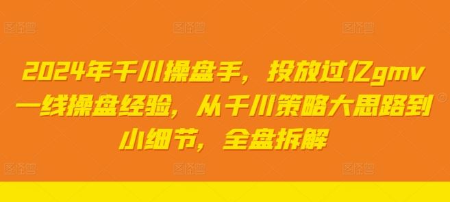 2024年千川操盘手，投放过亿gmv一线操盘经验，从千川策略大思路到小细节，全盘拆解-AI学习资源网