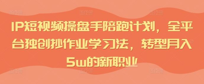 IP短视频操盘手陪跑计划，全平台独创抄作业学习法，转型月入5w的新职业-AI学习资源网