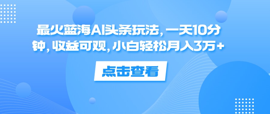 （12257期）最火蓝海AI头条玩法，一天10分钟，收益可观，小白轻松月入3万+-AI学习资源网