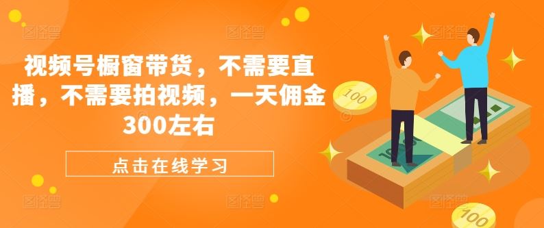 视频号橱窗带货，不需要直播，不需要拍视频，一天佣金300左右-AI学习资源网