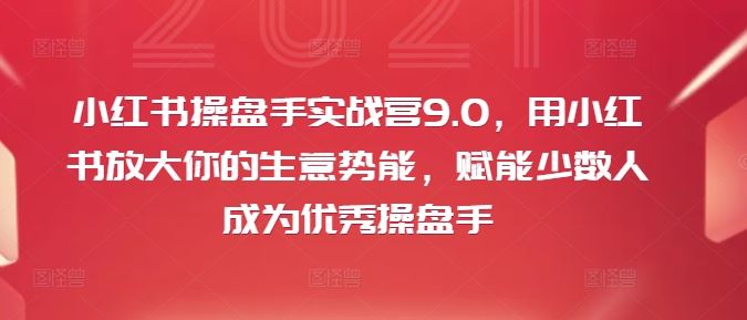 小红书操盘手实战营9.0，用小红书放大你的生意势能，赋能少数人成为优秀操盘手-AI学习资源网