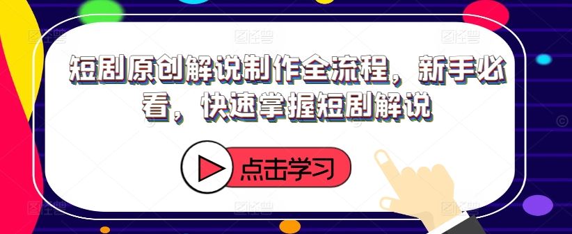 短剧原创解说制作全流程，新手必看，快速掌握短剧解说-AI学习资源网