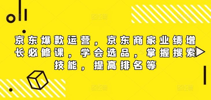 京东爆款运营，京东商家业绩增长必修课，学会选品，掌握搜索技能，提高排名等-AI学习资源网