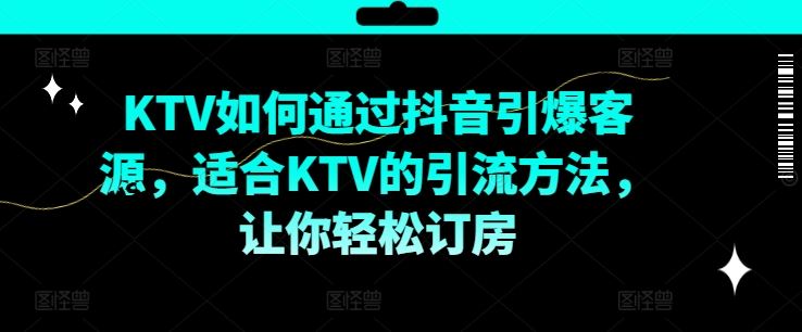 KTV抖音短视频营销，KTV如何通过抖音引爆客源，适合KTV的引流方法，让你轻松订房-AI学习资源网