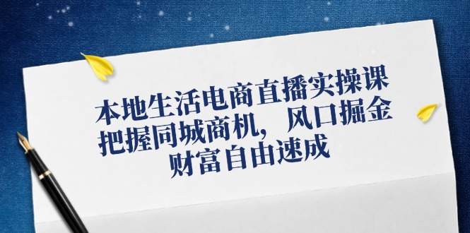 本地生活电商直播实操课，把握同城商机，风口掘金，财富自由速成-AI学习资源网