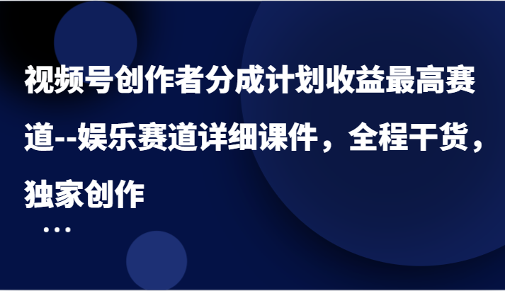 视频号创作者分成计划收益最高赛道–娱乐赛道详细课件，全程干货，独家创作-AI学习资源网