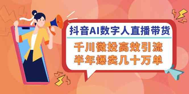 抖音AI数字人直播带货，千川微投高效引流，半年爆卖几十万单-AI学习资源网