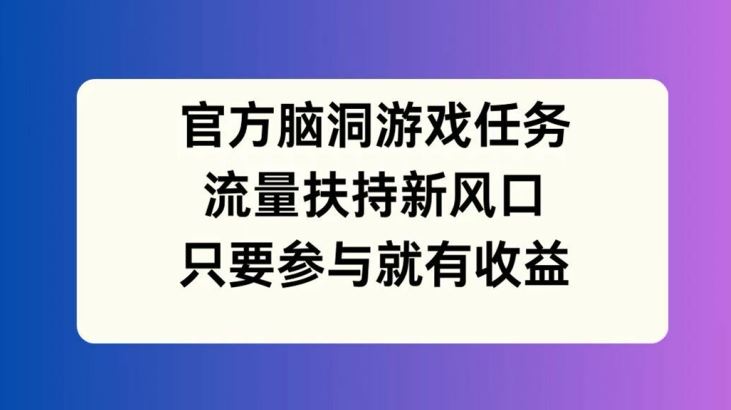 官方脑洞游戏任务，流量扶持新风口，只要参与就有收益【揭秘】-AI学习资源网