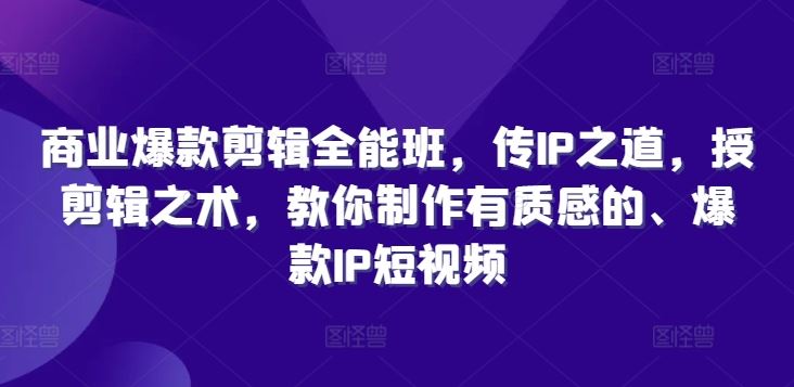 商业爆款剪辑全能班，传IP之道，授剪辑之术，教你制作有质感的、爆款IP短视频-AI学习资源网