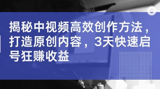 揭秘中视频高效创作方法，打造原创内容，3天快速启号狂赚收益【揭秘】-AI学习资源网